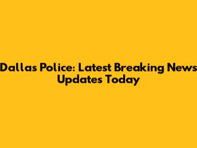 Dallas Police: Latest Breaking News Updates Today
