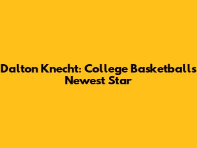 Dalton Knecht: College Basketball's Newest Star