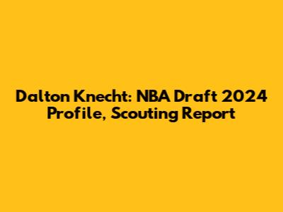 Dalton Knecht: NBA Draft 2024 Profile, Scouting Report
