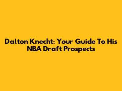Dalton Knecht: Your Guide To His NBA Draft Prospects