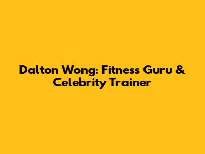Dalton Wong: Fitness Guru & Celebrity Trainer