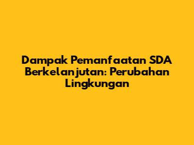Dampak Pemanfaatan SDA Berkelanjutan: Perubahan Lingkungan