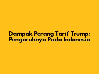 Dampak Perang Tarif Trump: Pengaruhnya Pada Indonesia