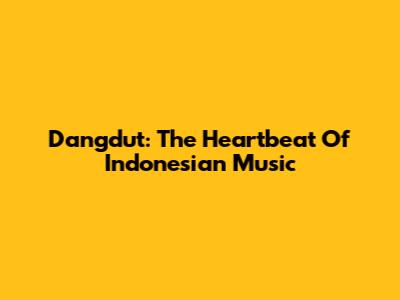 Dangdut: The Heartbeat Of Indonesian Music
