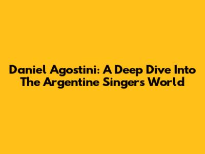 Daniel Agostini: A Deep Dive Into The Argentine Singer's World