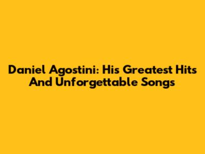 Daniel Agostini: His Greatest Hits And Unforgettable Songs