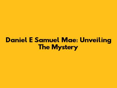 Daniel E Samuel Mae: Unveiling The Mystery