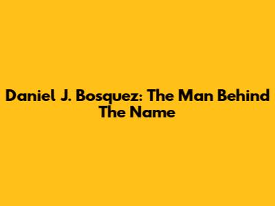 Daniel J. Bosquez: The Man Behind The Name