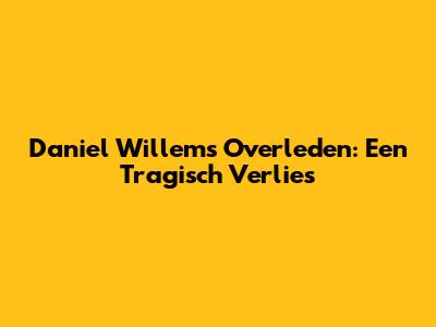 Daniel Willems Overleden: Een Tragisch Verlies