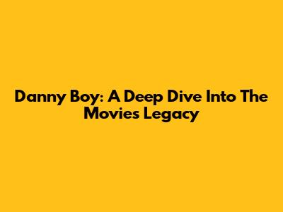 Danny Boy: A Deep Dive Into The Movie's Legacy