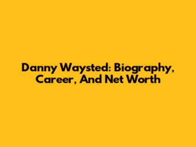 Danny Waysted: Biography, Career, And Net Worth