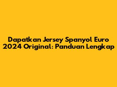 Dapatkan Jersey Spanyol Euro 2024 Original: Panduan Lengkap