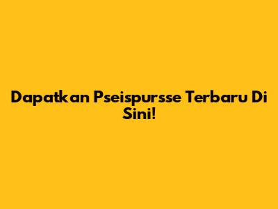 Dapatkan Pseispursse Terbaru Di Sini!