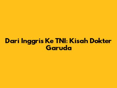 Dari Inggris Ke TNI: Kisah Dokter Garuda