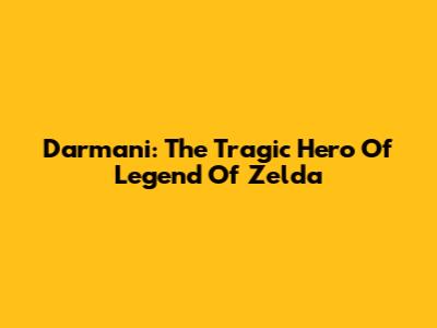 Darmani: The Tragic Hero Of Legend Of Zelda