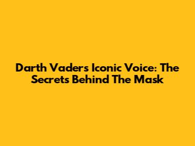 Darth Vader's Iconic Voice: The Secrets Behind The Mask