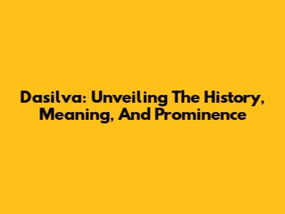 Dasilva: Unveiling The History, Meaning, And Prominence