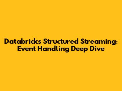 Databricks Structured Streaming: Event Handling Deep Dive