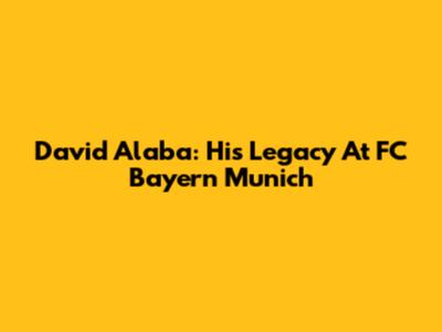 David Alaba: His Legacy At FC Bayern Munich