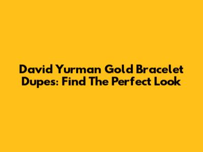 David Yurman Gold Bracelet Dupes: Find The Perfect Look