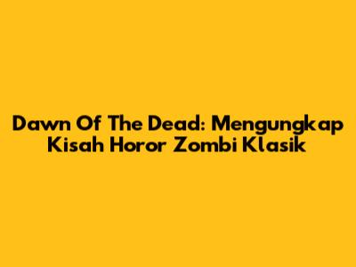 Dawn Of The Dead: Mengungkap Kisah Horor Zombi Klasik
