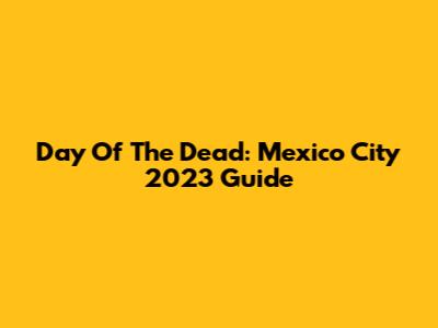 Day Of The Dead: Mexico City 2023 Guide