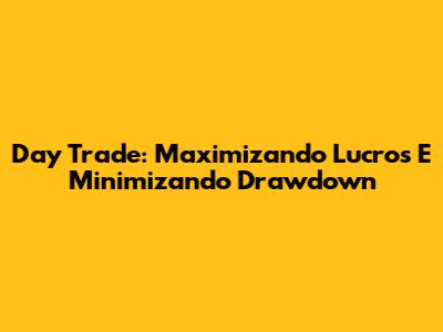 Day Trade: Maximizando Lucros E Minimizando Drawdown