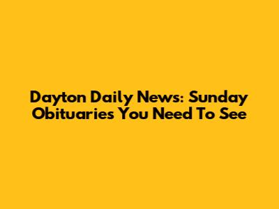 Dayton Daily News: Sunday Obituaries You Need To See