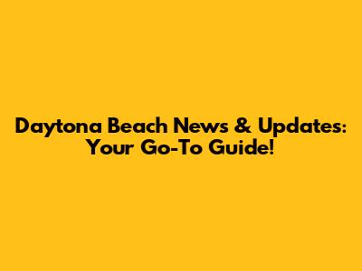 Daytona Beach News & Updates: Your Go-To Guide!