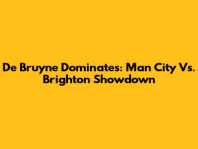 De Bruyne Dominates: Man City Vs. Brighton Showdown