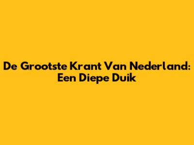 De Grootste Krant Van Nederland: Een Diepe Duik