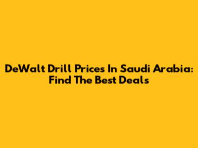 DeWalt Drill Prices In Saudi Arabia: Find The Best Deals