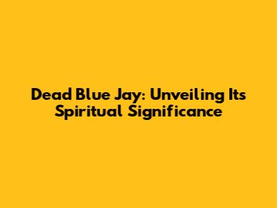 Dead Blue Jay: Unveiling Its Spiritual Significance