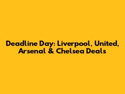 Deadline Day: Liverpool, United, Arsenal & Chelsea Deals