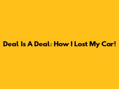 Deal Is A Deal: How I Lost My Car!