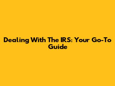 Dealing With The IRS: Your Go-To Guide