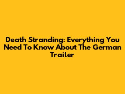 Death Stranding: Everything You Need To Know About The German Trailer