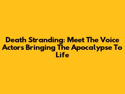 Death Stranding: Meet The Voice Actors Bringing The Apocalypse To Life