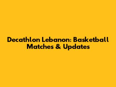 Decathlon Lebanon: Basketball Matches & Updates