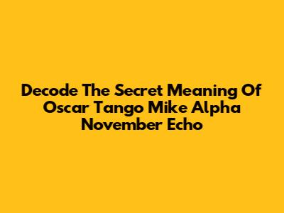 Decode The Secret Meaning Of Oscar Tango Mike Alpha November Echo