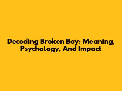Decoding 'Broken Boy': Meaning, Psychology, And Impact