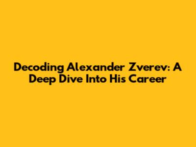 Decoding Alexander Zverev: A Deep Dive Into His Career