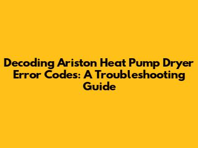 Decoding Ariston Heat Pump Dryer Error Codes: A Troubleshooting Guide