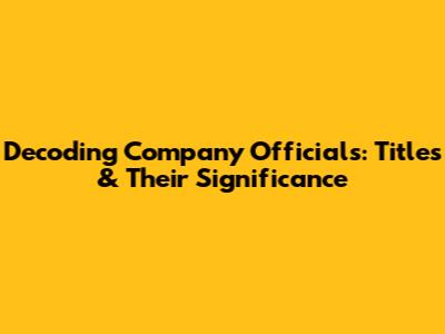 Decoding Company Officials: Titles & Their Significance