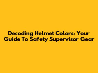Decoding Helmet Colors: Your Guide To Safety Supervisor Gear