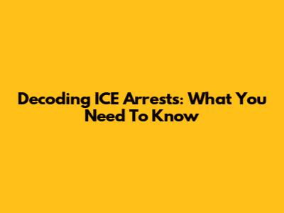 Decoding ICE Arrests: What You Need To Know