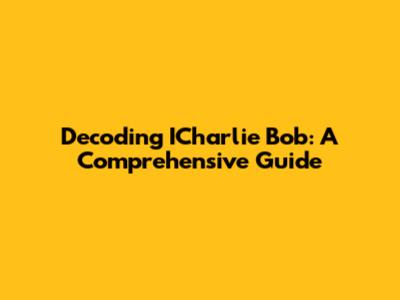 Decoding ICharlie Bob: A Comprehensive Guide