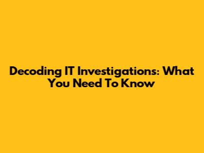 Decoding IT Investigations: What You Need To Know