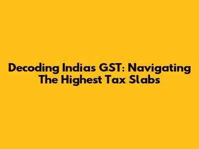Decoding India's GST: Navigating The Highest Tax Slabs