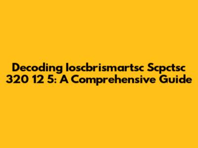 Decoding Ioscbrismartsc Scpctsc 320 12 5: A Comprehensive Guide